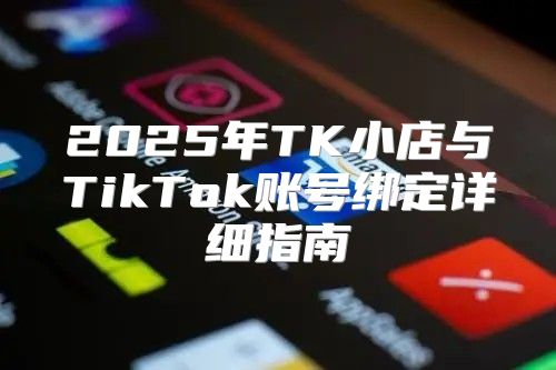 2025年TK小店与TikTok账号绑定详细指南