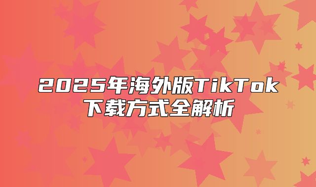 2025年海外版TikTok下载方式全解析