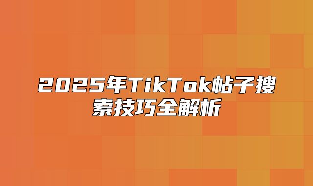2025年TikTok帖子搜索技巧全解析