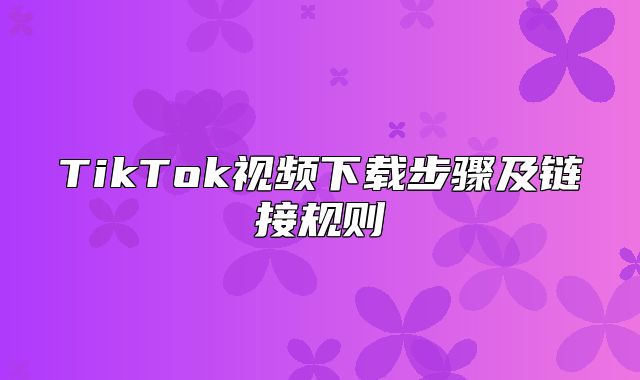 TikTok视频下载步骤及链接规则