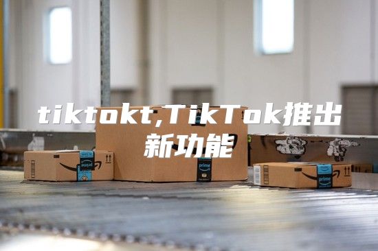 tiktokt,TikTok推出新功能