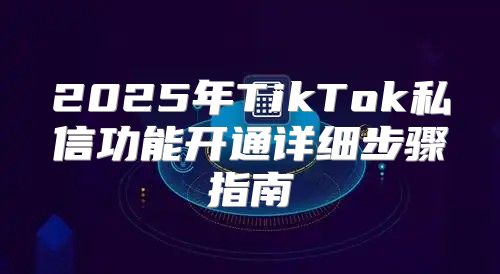 2025年TikTok私信功能开通详细步骤指南