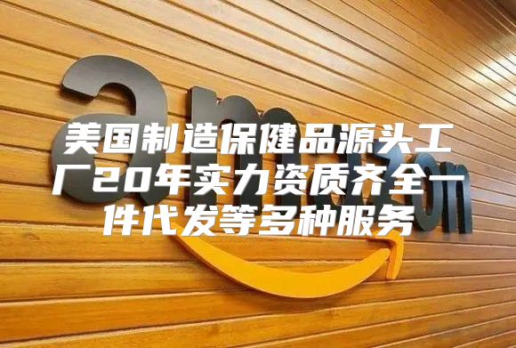 美国制造保健品源头工厂20年实力资质齐全一件代发等多种服务