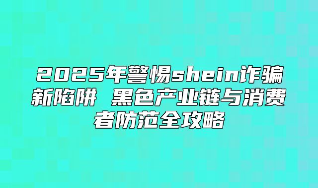2025年警惕shein诈骗新陷阱 黑色产业链与消费者防范全攻略