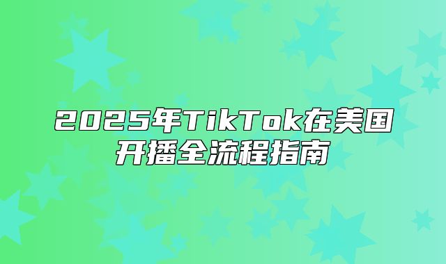 2025年TikTok在美国开播全流程指南