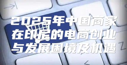 2025年中国商家在印尼的电商创业与发展困境及机遇