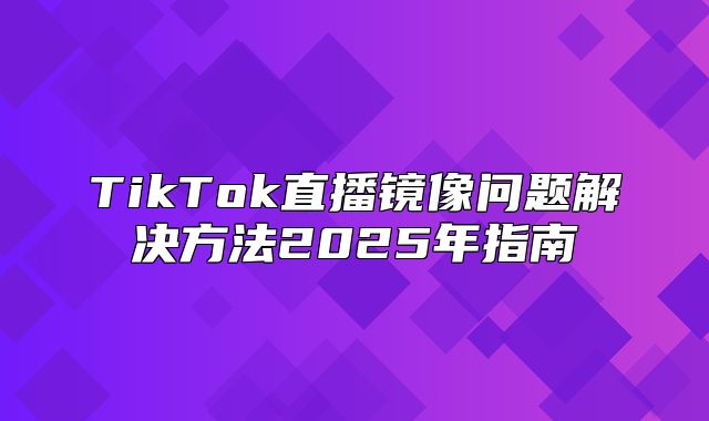 TikTok直播镜像问题解决方法2025年指南