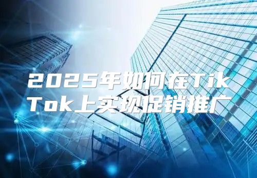 2025年如何在TikTok上实现促销推广
