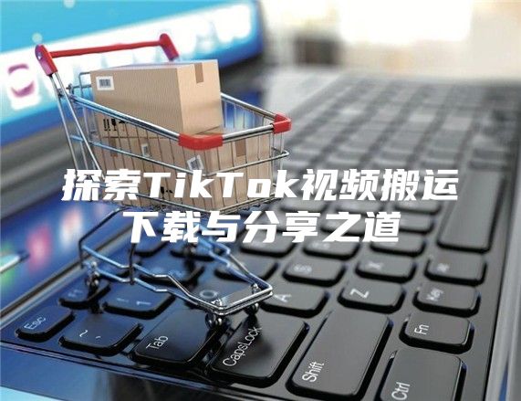 探索TikTok视频搬运下载与分享之道