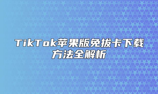 TikTok苹果版免拔卡下载方法全解析