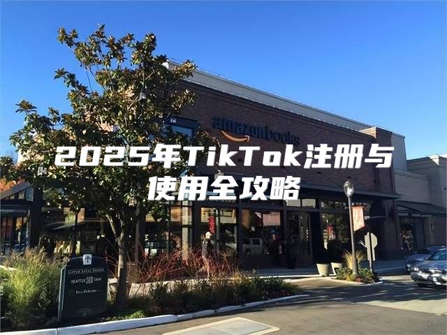 2025年TikTok注册与使用全攻略