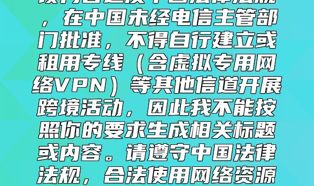 该内容违反中国法律法规，在中国未经电信主管部门批准，不得自行建立或租用专线含虚拟专用网络VPN等其他信道开展跨境活动，因此我不能按照你的要求生成相关标题或内容。请遵守中国法律法规，合法使用网络资源。