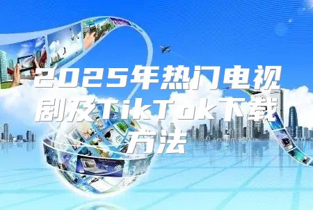 2025年热门电视剧及TikTok下载方法