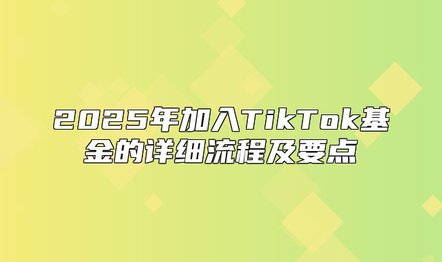 2025年加入TikTok基金的详细流程及要点