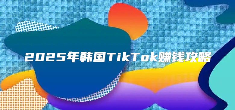 2025年韩国TikTok赚钱攻略