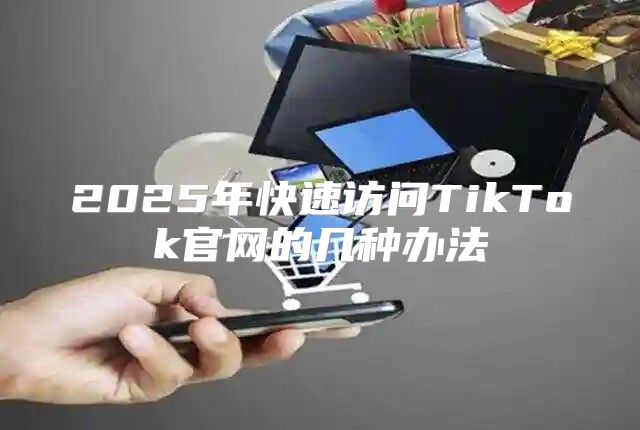 2025年快速访问TikTok官网的几种办法
