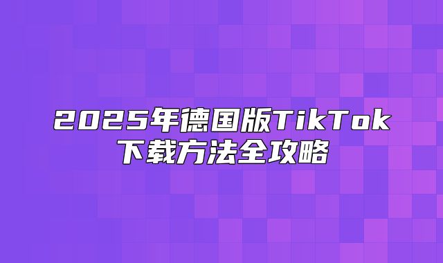 2025年德国版TikTok下载方法全攻略