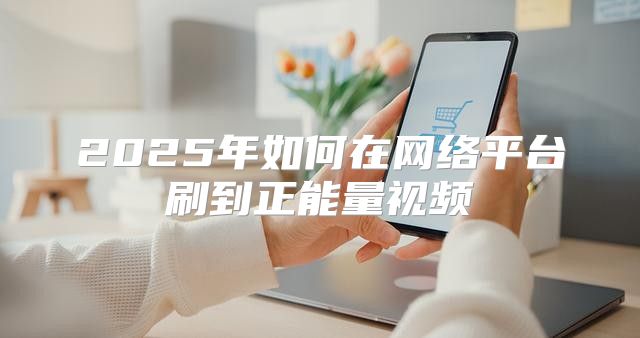 2025年如何在网络平台刷到正能量视频