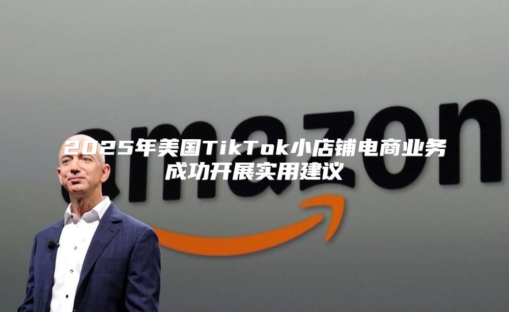 2025年美国TikTok小店铺电商业务成功开展实用建议