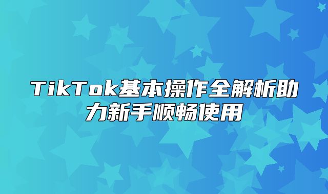 TikTok基本操作全解析助力新手顺畅使用
