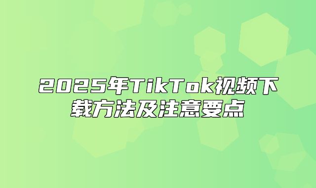 2025年TikTok视频下载方法及注意要点