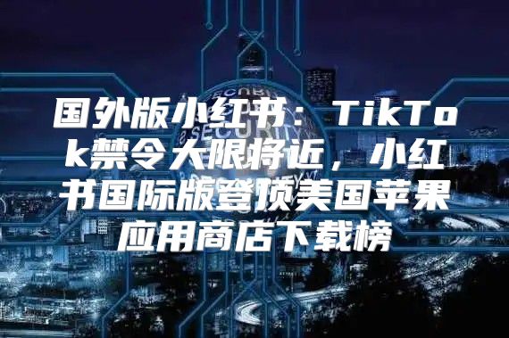 国外版小红书：TikTok禁令大限将近，小红书国际版登顶美国苹果应用商店下载榜