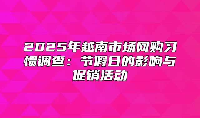 2025年越南市场网购习惯调查：节假日的影响与促销活动