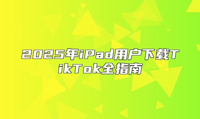 2025年iPad用户下载TikTok全指南