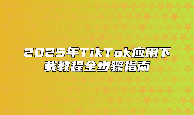 2025年TikTok应用下载教程全步骤指南