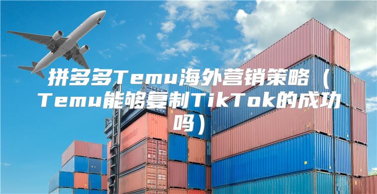 拼多多Temu海外营销策略Temu能够复制TikTok的成功吗