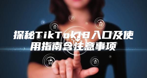 探秘TikTok18入口及使用指南含注意事项