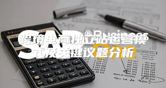 跨境电商独立站运营模式及关键议题分析