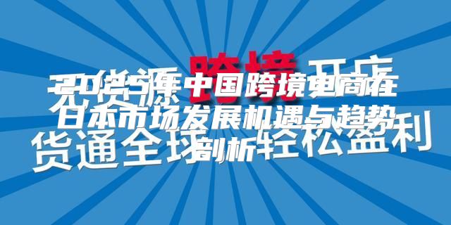 2025年中国跨境电商在日本市场发展机遇与趋势剖析