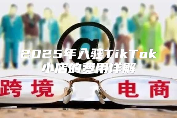 2025年入驻TikTok小店的费用详解