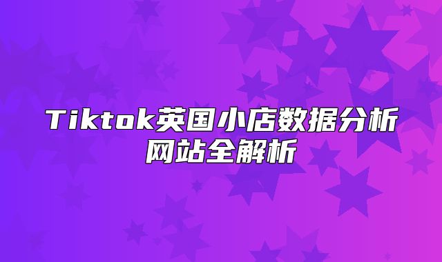 Tiktok英国小店数据分析网站全解析