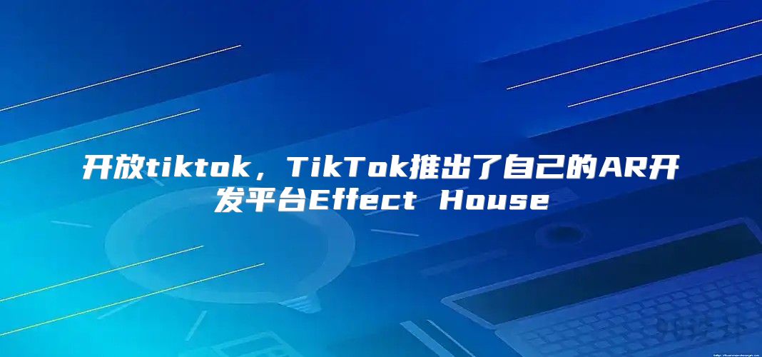 开放tiktok，TikTok推出了自己的AR开发平台Effect House