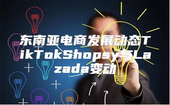 东南亚电商发展动态TikTokShopsy与Lazada变动