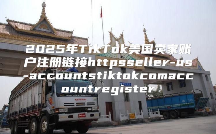 2025年TikTok美国卖家账户注册链接httpsseller-us-accountstiktokcomaccountregister