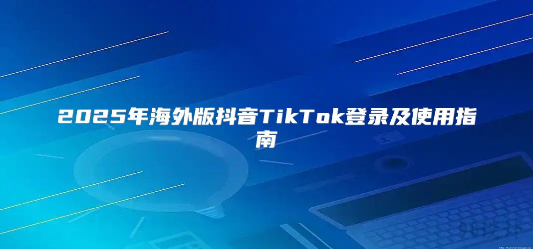 2025年海外版抖音TikTok登录及使用指南
