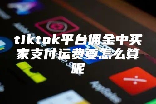 tiktok平台佣金中买家支付运费要怎么算呢