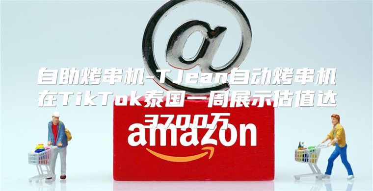 自助烤串机-TJean自动烤串机在TikTok泰国一周展示估值达3700万