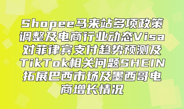 Shopee马来站多项政策调整及电商行业动态Visa对菲律宾支付趋势预测及TikTok相关问题SHEIN拓展巴西市场及墨西哥电商增长情况
