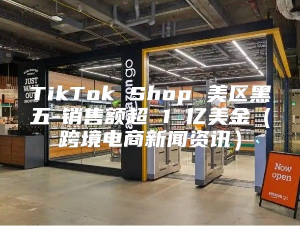 TikTok Shop 美区黑五-销售额超 1 亿美金跨境电商新闻资讯