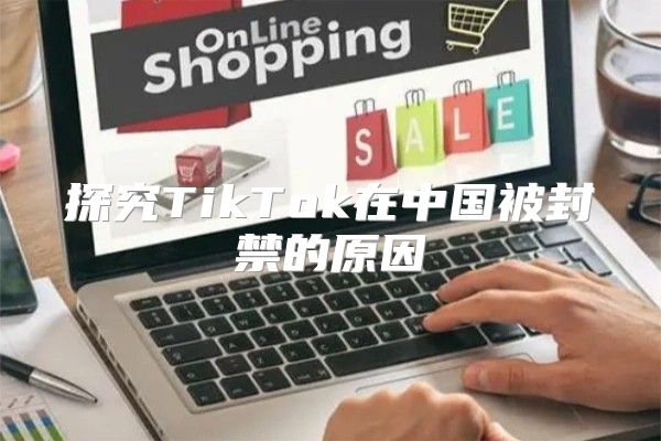 探究TikTok在中国被封禁的原因
