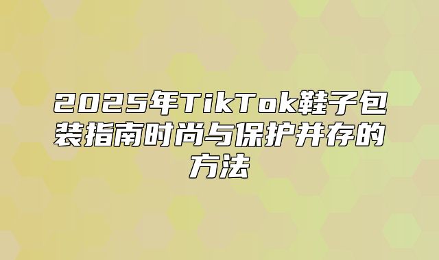 2025年TikTok鞋子包装指南时尚与保护并存的方法