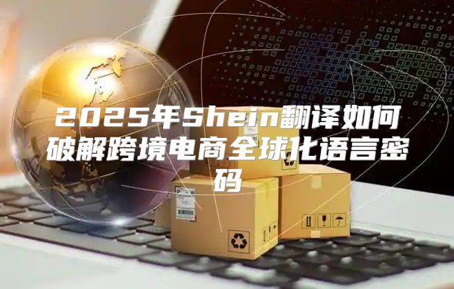 2025年Shein翻译如何破解跨境电商全球化语言密码