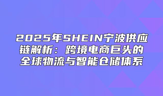 2025年SHEIN宁波供应链解析：跨境电商巨头的全球物流与智能仓储体系