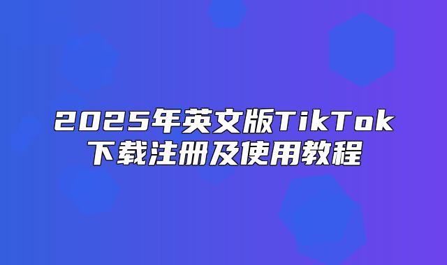 2025年英文版TikTok下载注册及使用教程