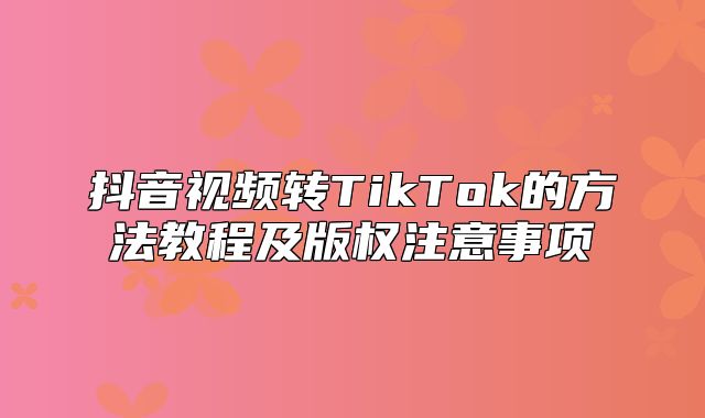 抖音视频转TikTok的方法教程及版权注意事项