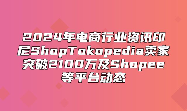 2025年电商行业资讯印尼ShopTokopedia卖家突破2100万及Shopee等平台动态